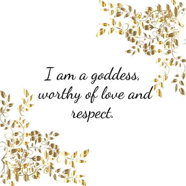 I am a goddess, worthy of love and respect.